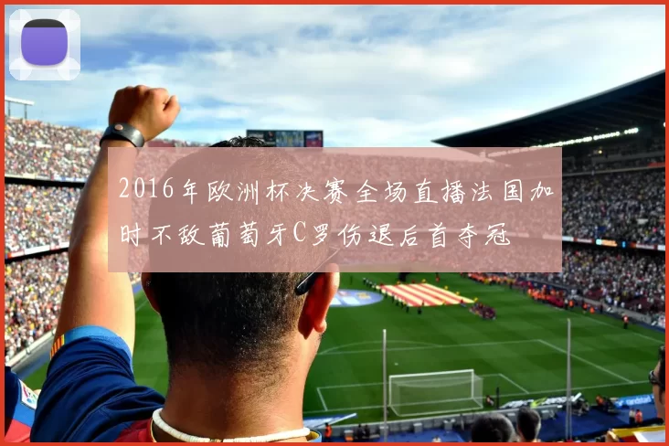 2016年欧洲杯决赛全场直播法国加时不敌葡萄牙C罗伤退后首夺冠