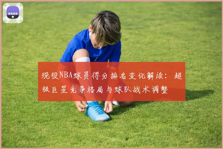 现役NBA球员得分排名变化解读：超级巨星竞争格局与球队战术调整