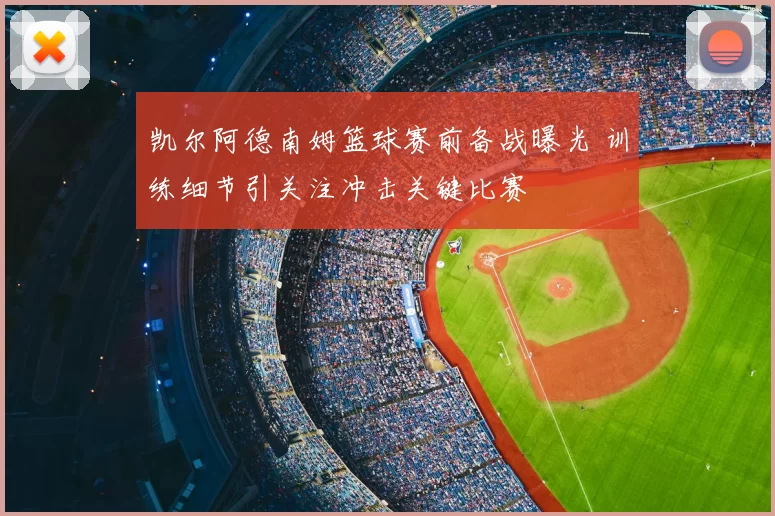 凯尔阿德南姆篮球赛前备战曝光 训练细节引关注冲击关键比赛