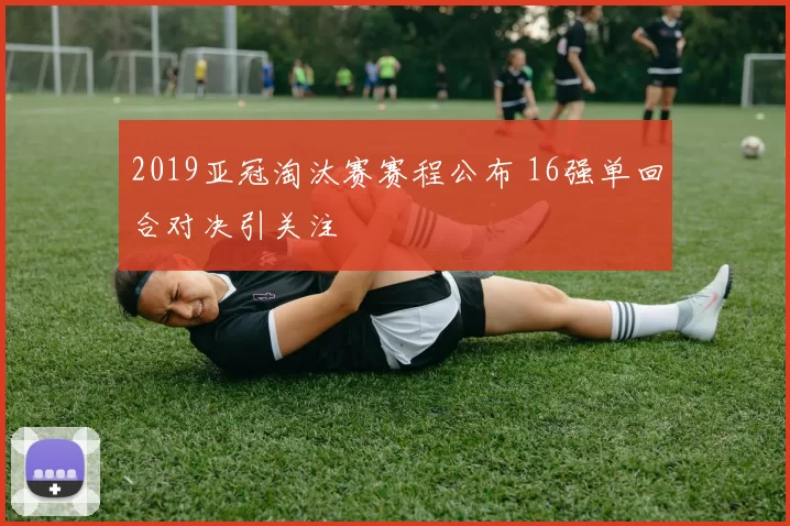 2019亚冠淘汰赛赛程公布 16强单回合对决引关注