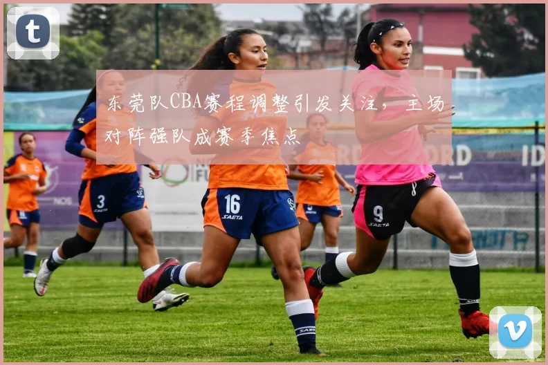 东莞队CBA赛程调整引发关注，主场对阵强队成赛季焦点