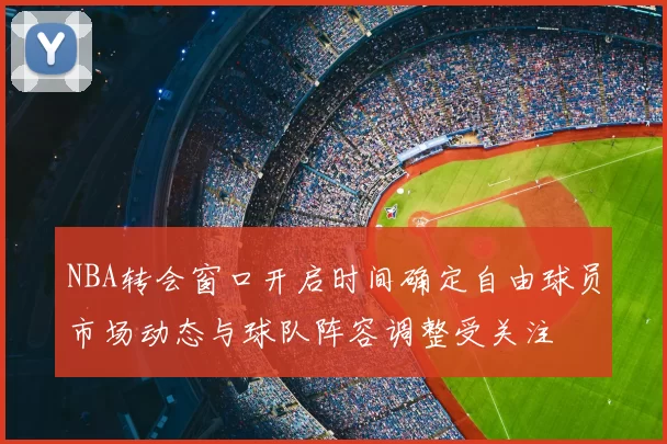 NBA转会窗口开启时间确定自由球员市场动态与球队阵容调整受关注