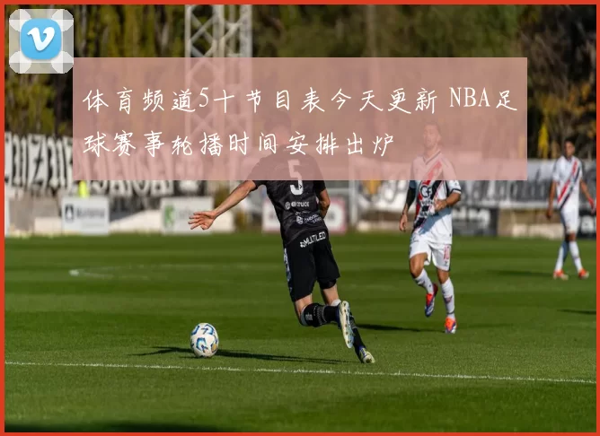体育频道5十节目表今天更新 NBA足球赛事轮播时间安排出炉
