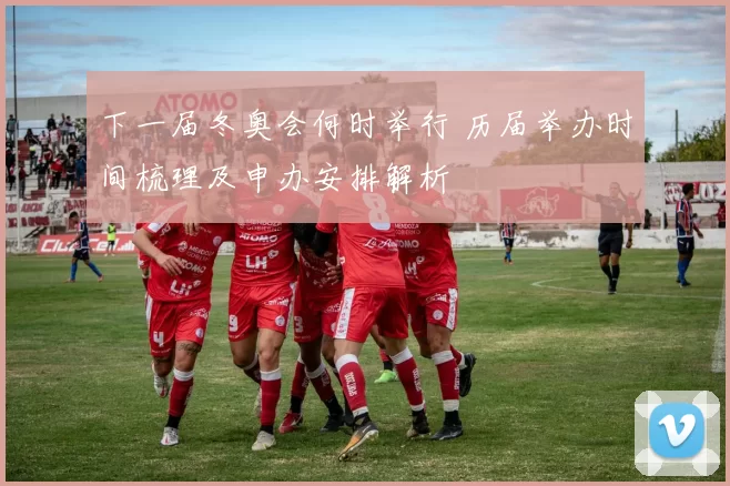 下一届冬奥会何时举行 历届举办时间梳理及申办安排解析