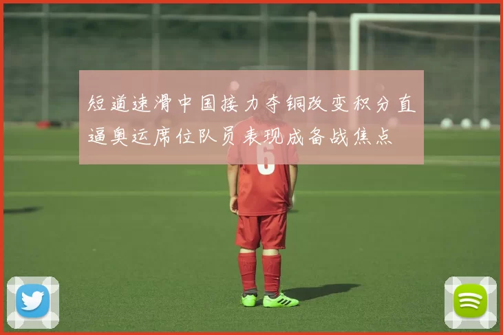 短道速滑中国接力夺铜改变积分直逼奥运席位队员表现成备战焦点