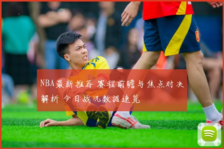 NBA最新推荐 赛程前瞻与焦点对决解析 今日战况数据速览