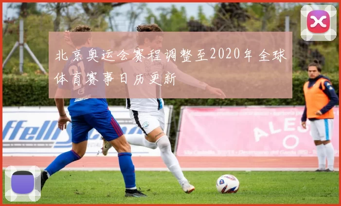 北京奥运会赛程调整至2020年全球体育赛事日历更新
